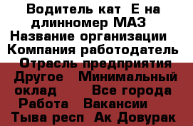 Водитель кат. Е на длинномер МАЗ › Название организации ­ Компания-работодатель › Отрасль предприятия ­ Другое › Минимальный оклад ­ 1 - Все города Работа » Вакансии   . Тыва респ.,Ак-Довурак г.
